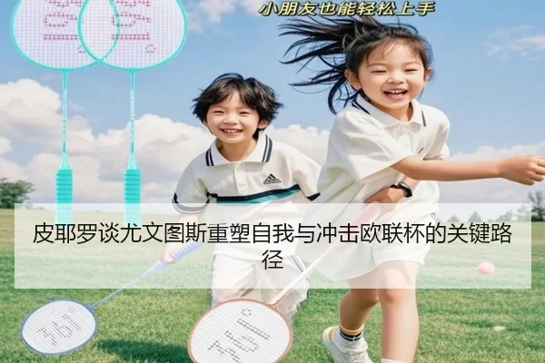 皮耶罗谈尤文图斯重塑自我与冲击欧联杯的关键路径